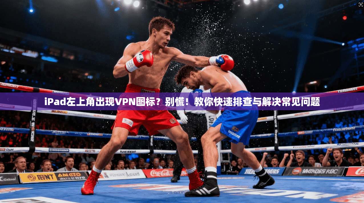 iPad左上角出现VPN图标?别慌!教你快速排查与解决常见问题 iPad左上角出现VPN图标?别慌!教你快速排查与解决常见问题