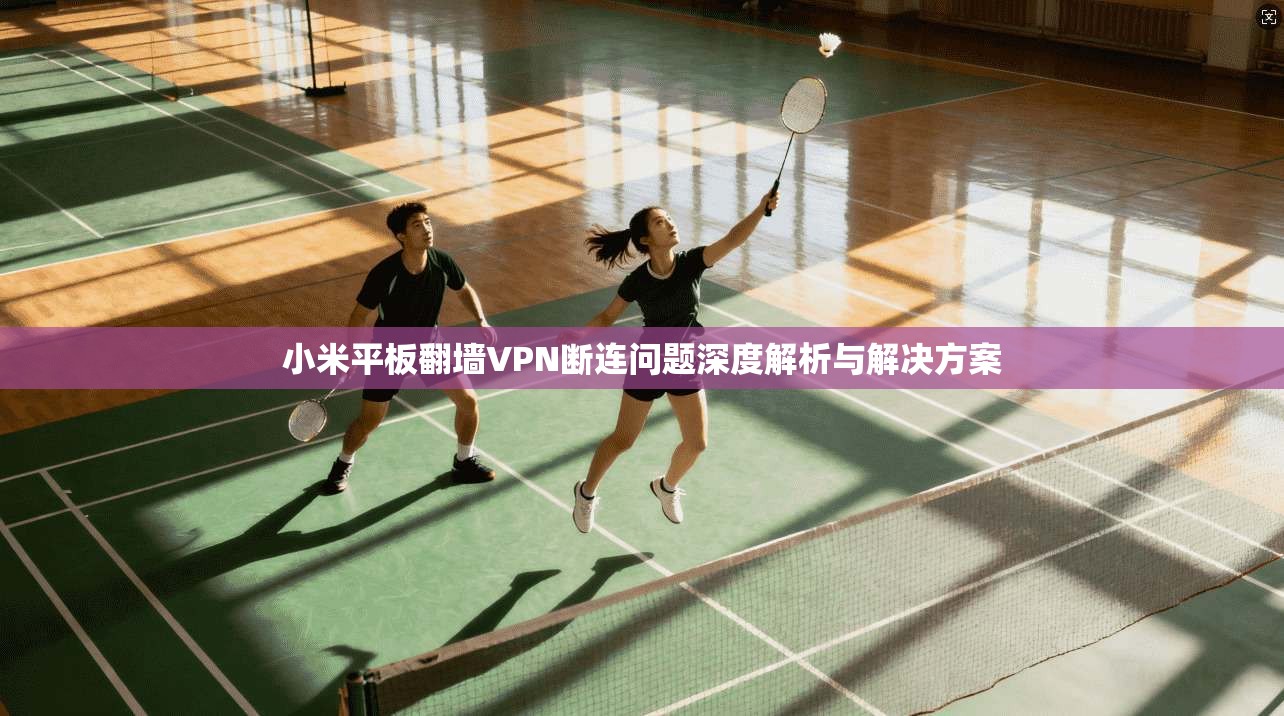 小米平板翻墙VPN断连问题深度解析与解决方案 小米平板翻墙VPN断连问题深度解析与解决方案