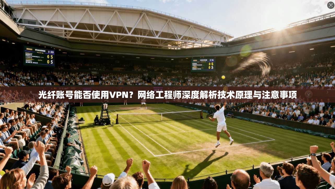 光纤账号能否使用VPN？网络工程师深度解析技术原理与注意事项