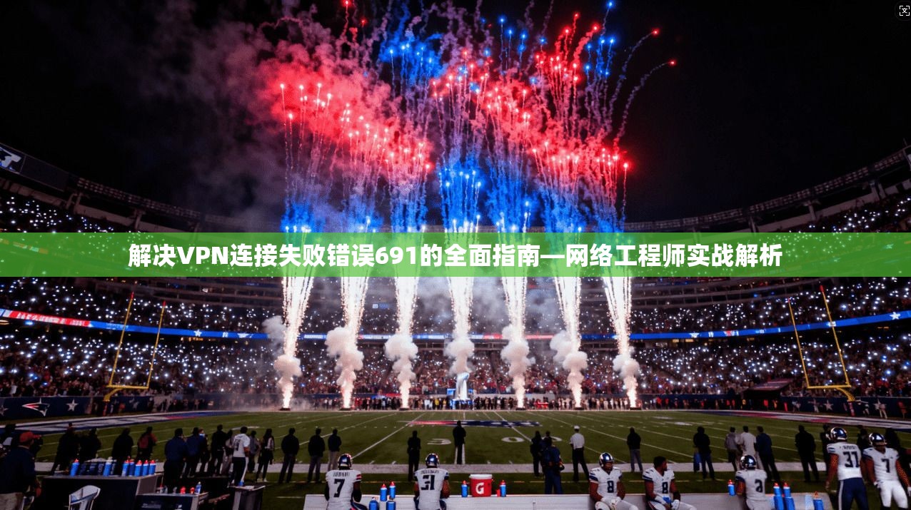 解决VPN连接失败错误691的全面指南—网络工程师实战解析