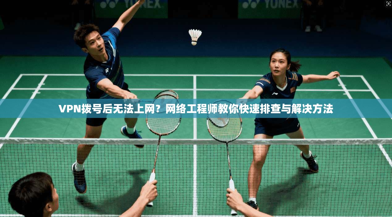VPN拨号后无法上网?网络工程师教你快速排查与解决方法