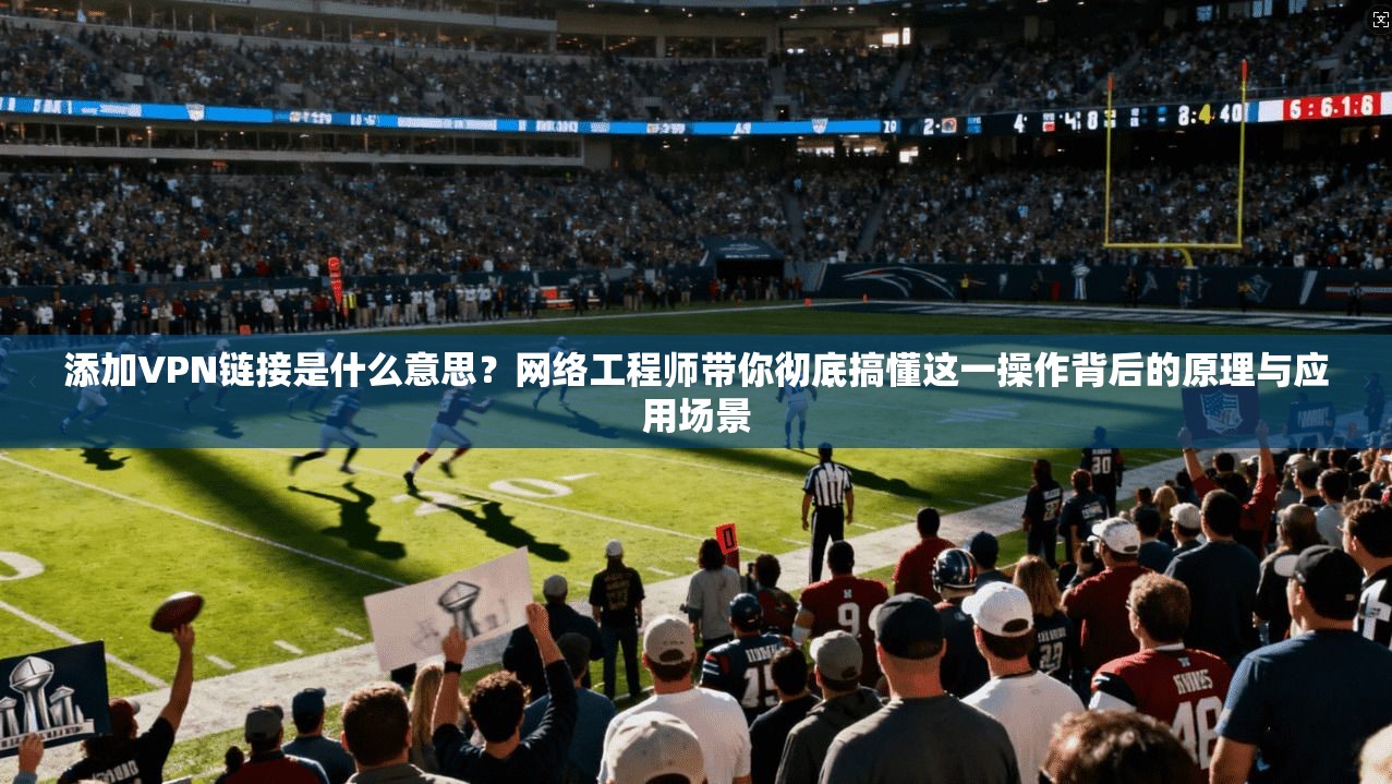 添加VPN链接是什么意思?网络工程师带你彻底搞懂这一操作背后的原理与应用场景