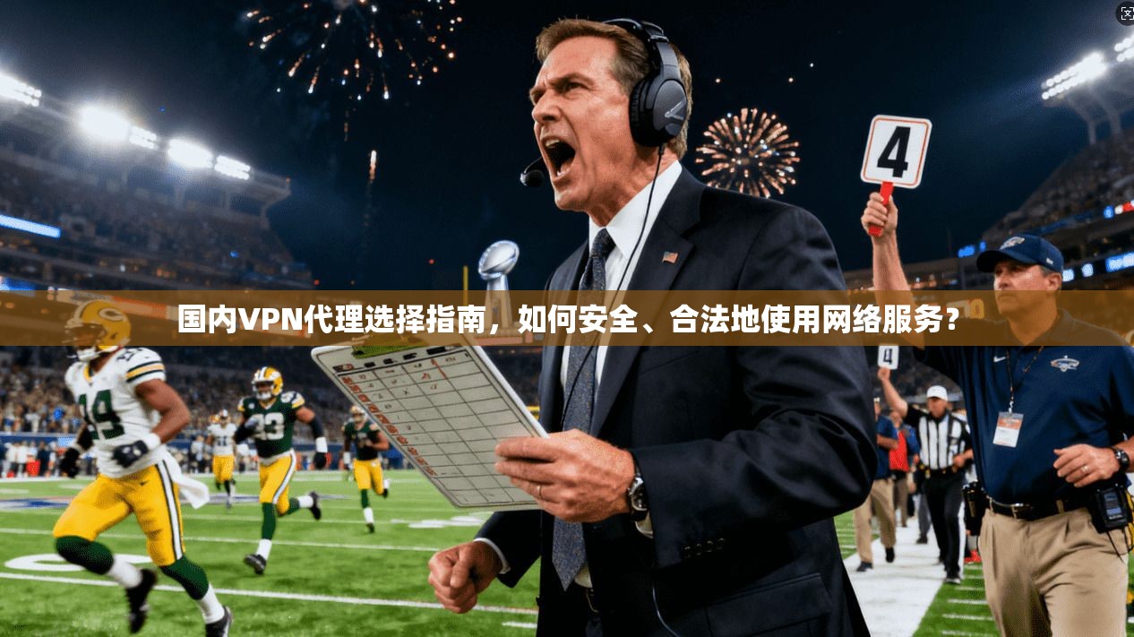 国内VPN代理选择指南,如何安全、合法地使用网络服务? 国内VPN代理选择指南,如何安全、合法地使用网络服务?