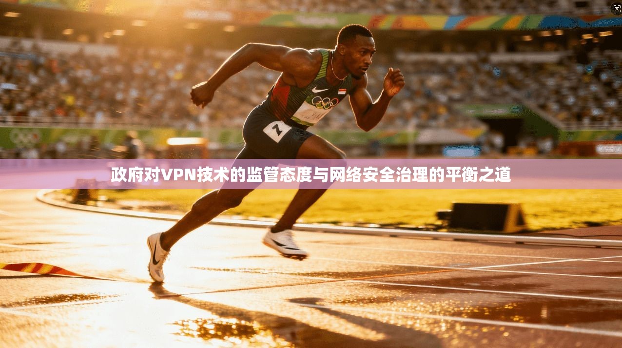 政府对VPN技术的监管态度与网络安全治理的平衡之道