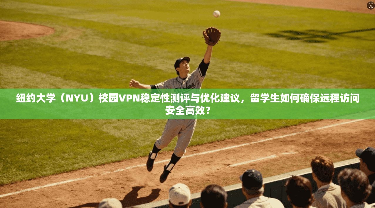 纽约大学（NYU）校园VPN稳定性测评与优化建议，留学生如何确保远程访问安全高效？