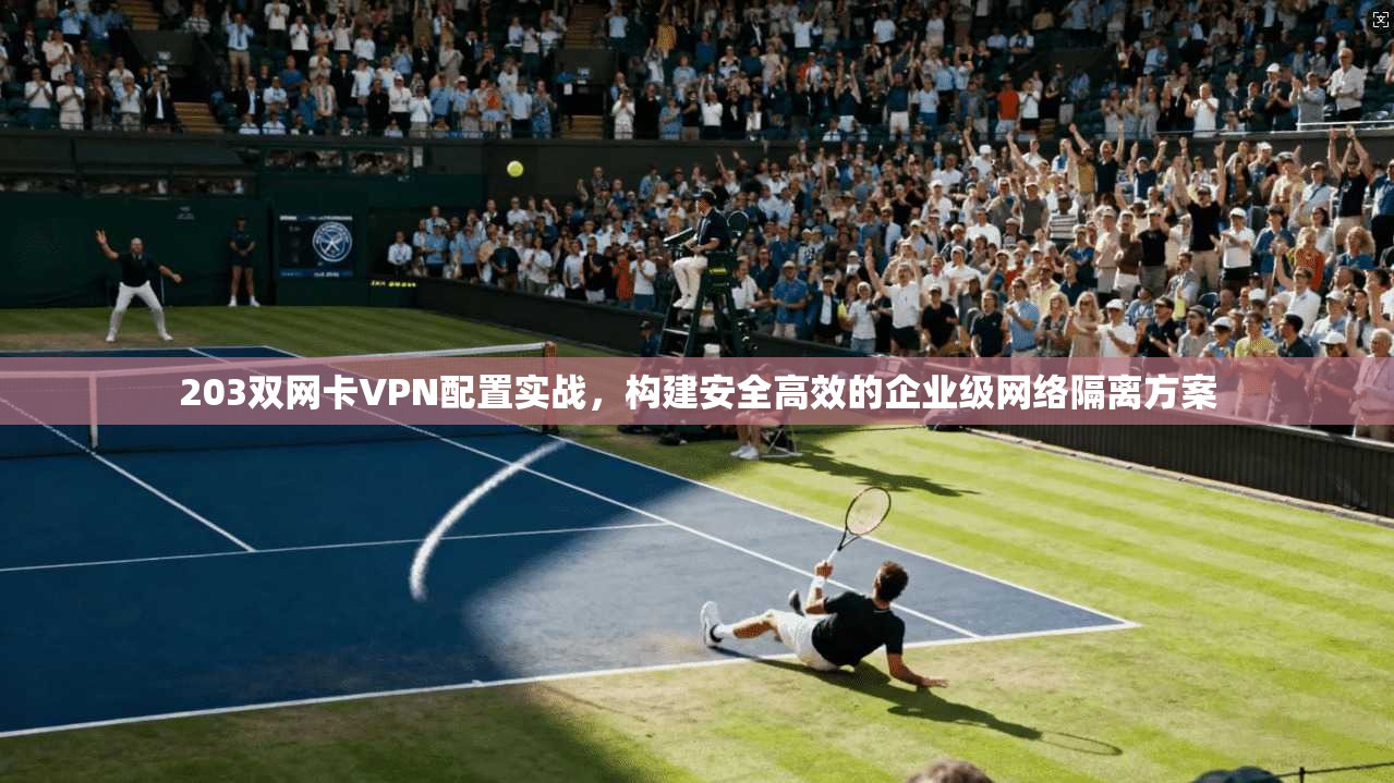 203双网卡VPN配置实战，构建安全高效的企业级网络隔离方案
