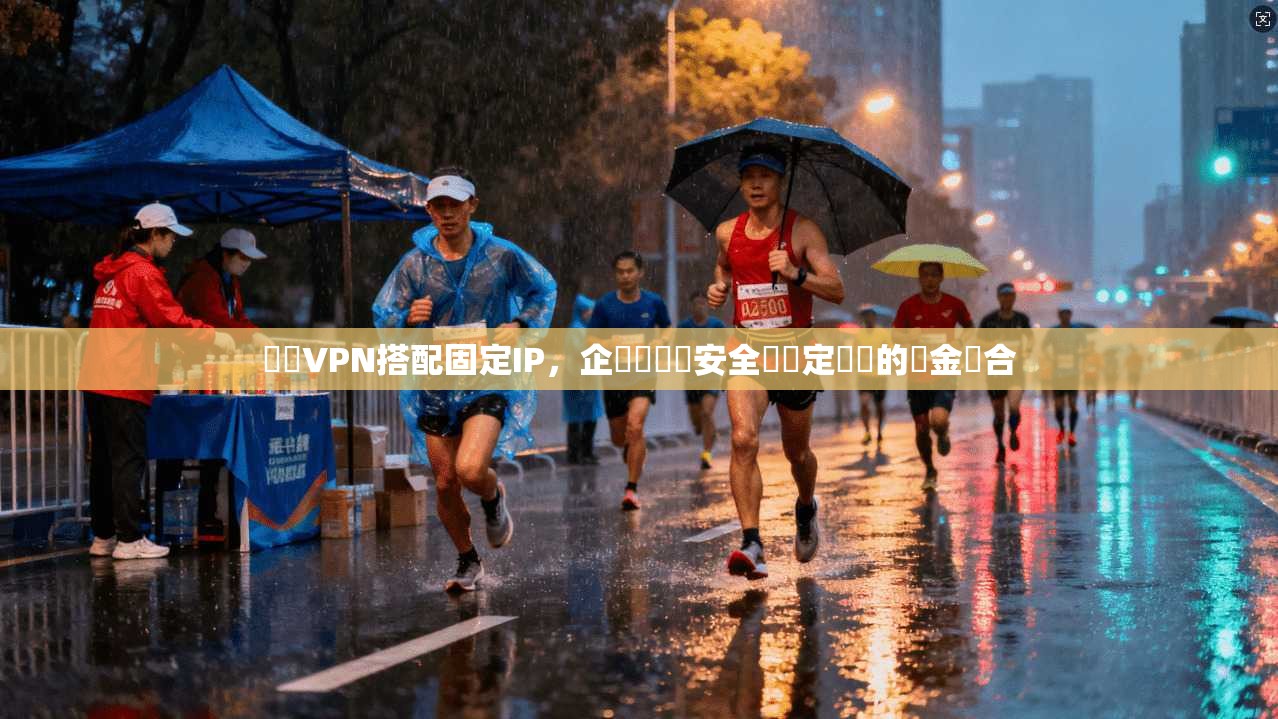專屬VPN搭配固定IP，企業級網絡安全與穩定連線的黃金組合