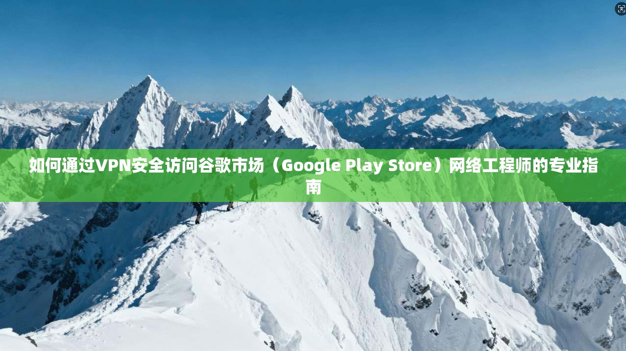 如何通过VPN安全访问谷歌市场（Google Play Store）网络工程师的专业指南