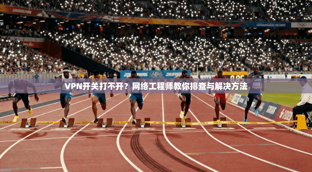 VPN开关打不开?网络工程师教你排查与解决方法