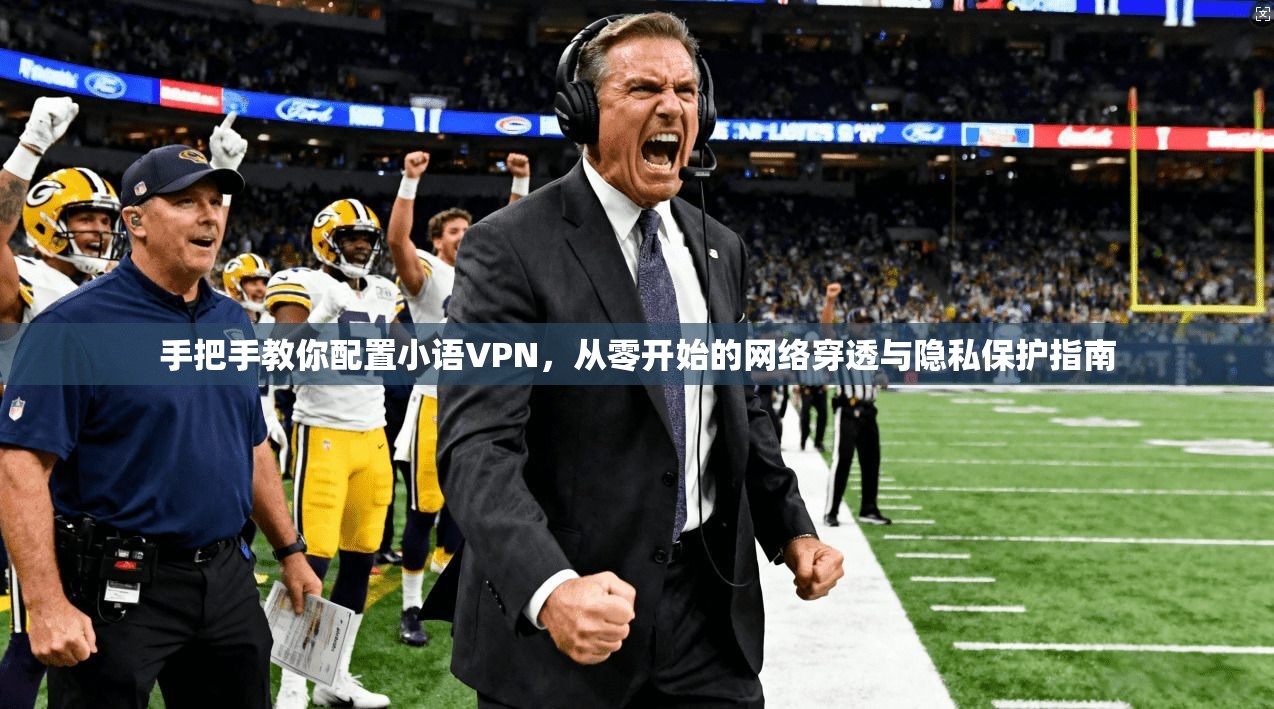 手把手教你配置小语VPN，从零开始的网络穿透与隐私保护指南