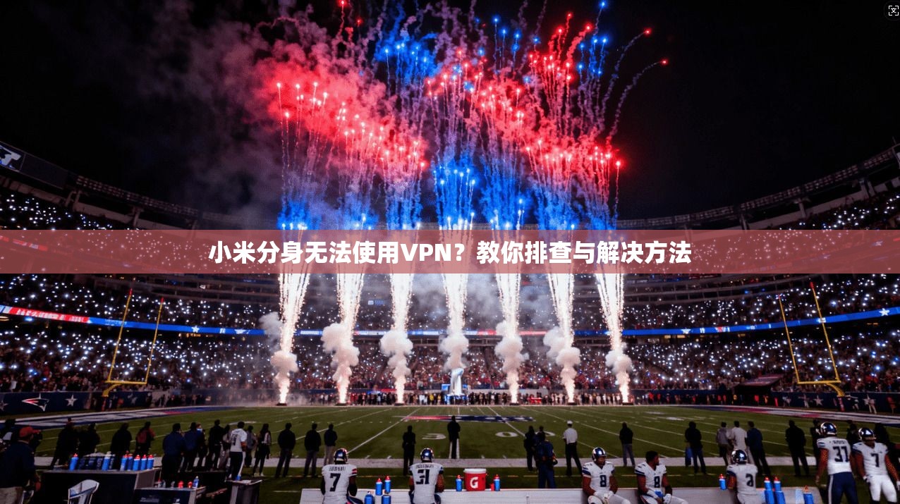 小米分身无法使用VPN?教你排查与解决方法