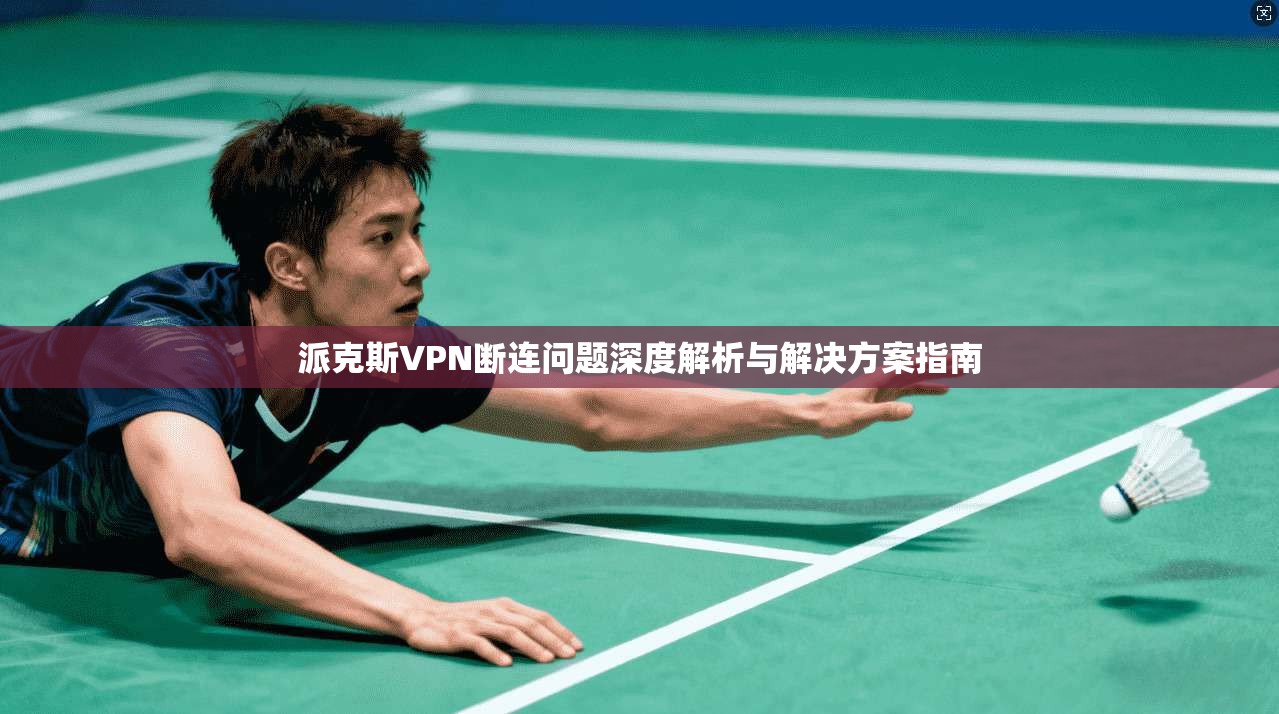 派克斯VPN断连问题深度解析与解决方案指南
