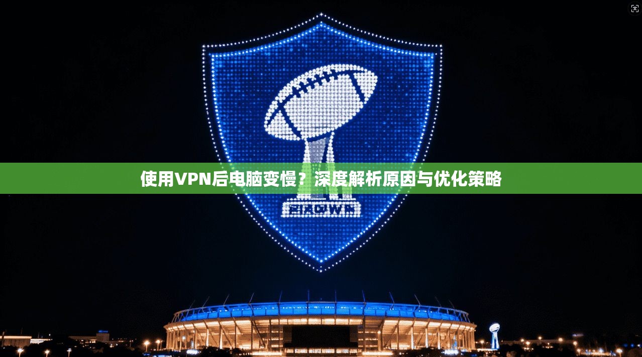使用VPN后电脑变慢？深度解析原因与优化策略
