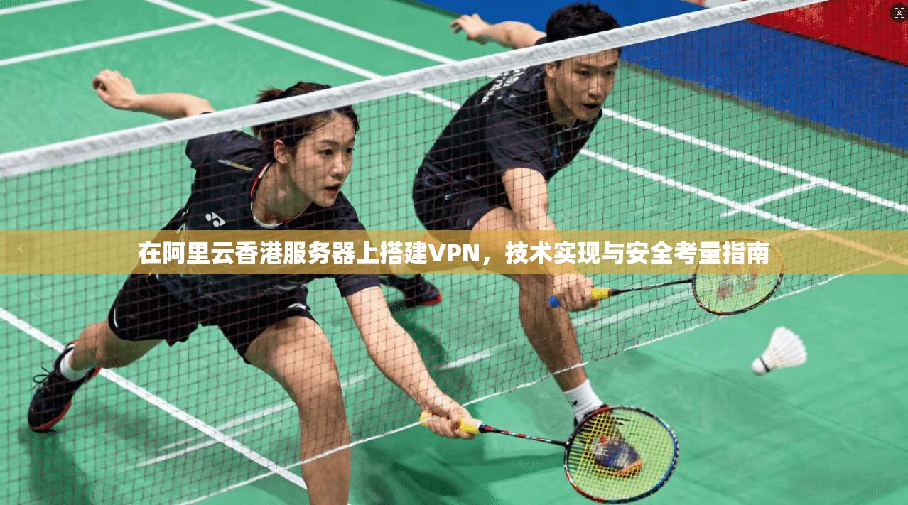 在阿里云香港服务器上搭建VPN，技术实现与安全考量指南