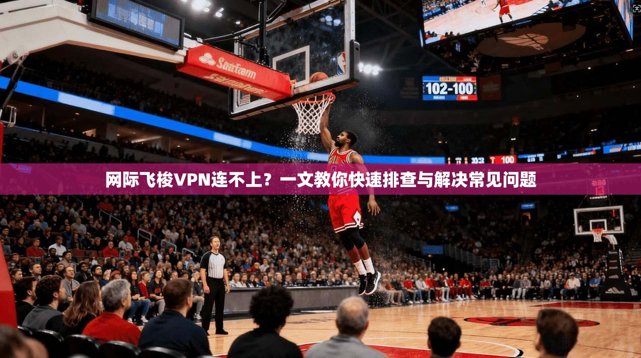 网际飞梭VPN连不上?一文教你快速排查与解决常见问题