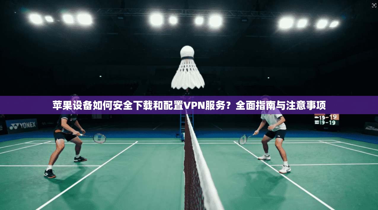 苹果设备如何安全下载和配置VPN服务？全面指南与注意事项