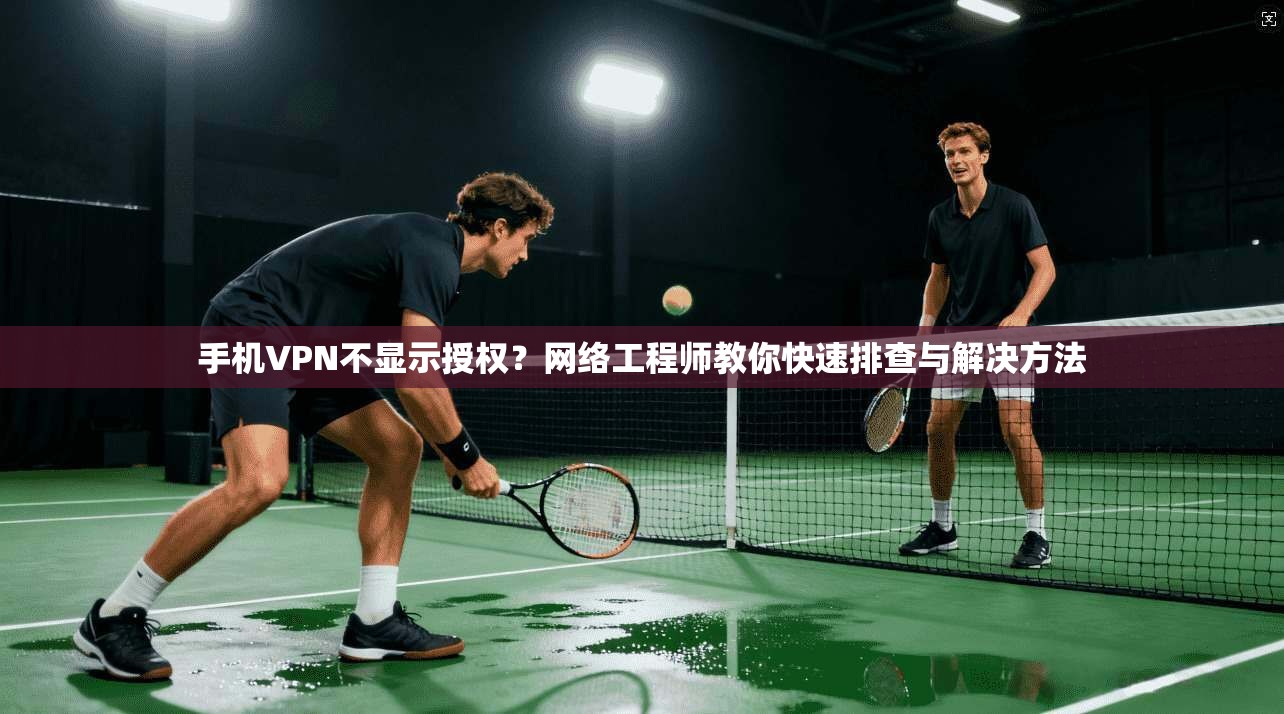 手机VPN不显示授权?网络工程师教你快速排查与解决方法 手机VPN不显示授权?网络工程师教你快速排查与解决方法