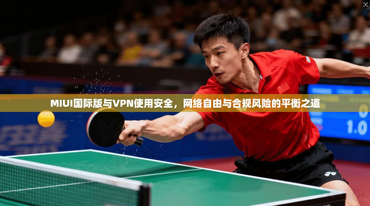 MIUI国际版与VPN使用安全,网络自由与合规风险的平衡之道