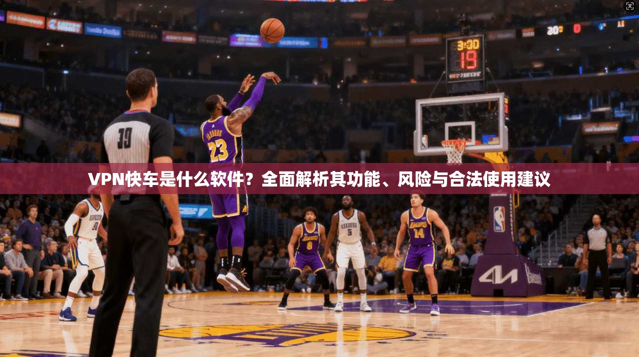 VPN快车是什么软件?全面解析其功能、风险与合法使用建议 VPN快车是什么软件?全面解析其功能、风险与合法使用建议