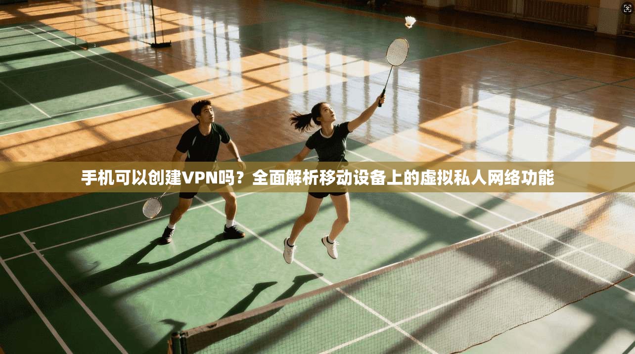 手机可以创建VPN吗？全面解析移动设备上的虚拟私人网络功能
