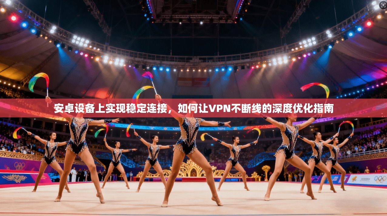 安卓设备上实现稳定连接,如何让VPN不断线的深度优化指南