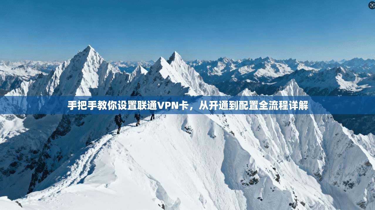 手把手教你设置联通VPN卡,从开通到配置全流程详解 手把手教你设置联通VPN卡,从开通到配置全流程详解