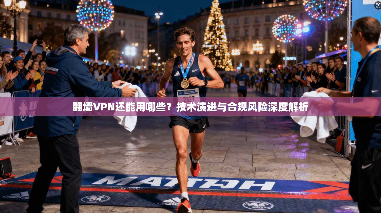 翻墙VPN还能用哪些？技术演进与合规风险深度解析