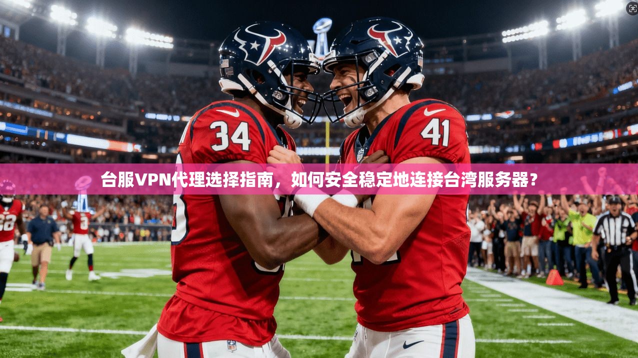 台服VPN代理选择指南，如何安全稳定地连接台湾服务器？
