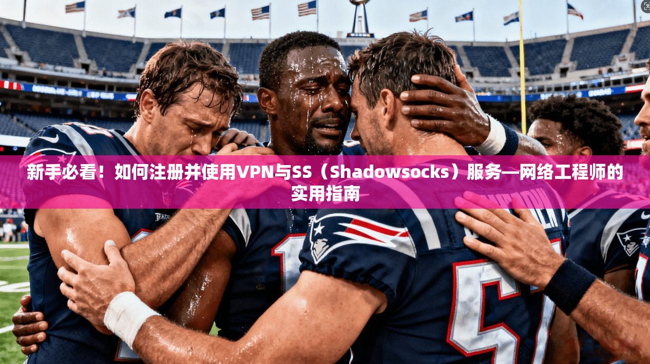 新手必看!如何注册并使用VPN与SS(Shadowsocks)服务—网络工程师的实用指南