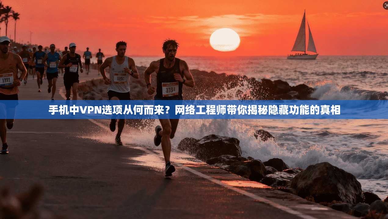 手机中VPN选项从何而来?网络工程师带你揭秘隐藏功能的真相