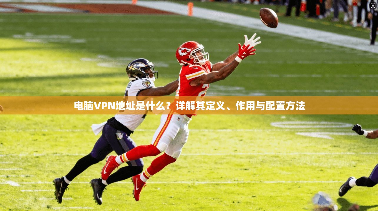 电脑VPN地址是什么？详解其定义、作用与配置方法