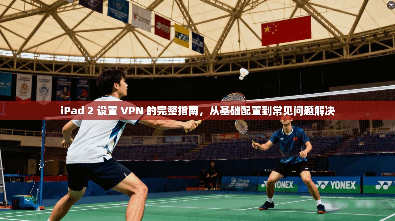 iPad 2 设置 VPN 的完整指南，从基础配置到常见问题解决