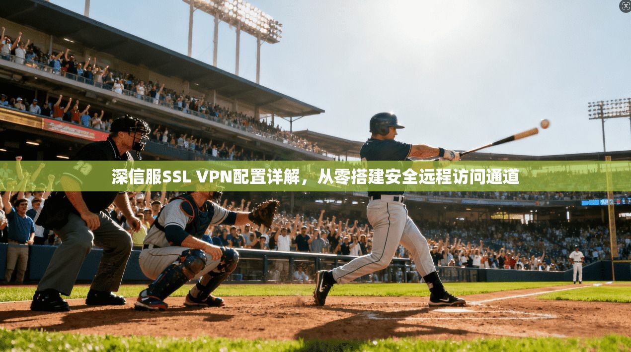 深信服SSL VPN配置详解，从零搭建安全远程访问通道