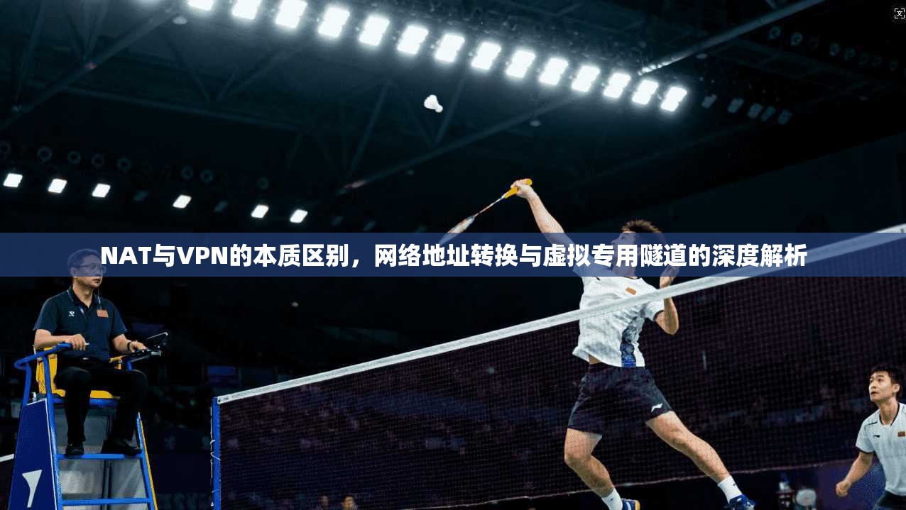 NAT与VPN的本质区别,网络地址转换与虚拟专用隧道的深度解析