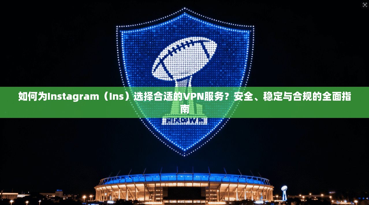 如何为Instagram（Ins）选择合适的VPN服务？安全、稳定与合规的全面指南