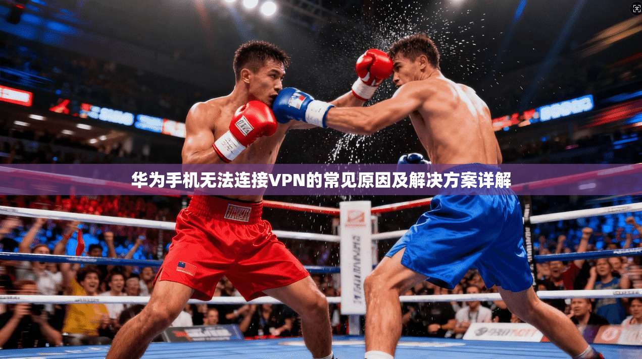 华为手机无法连接VPN的常见原因及解决方案详解