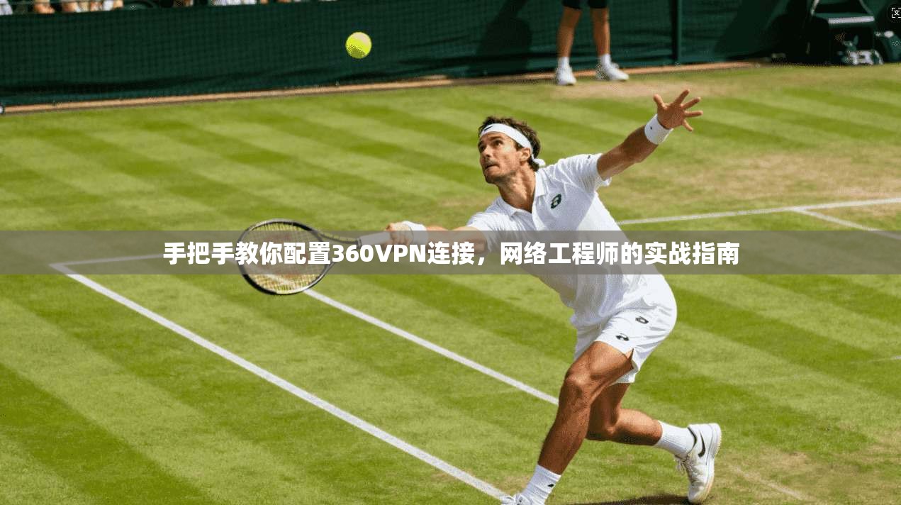手把手教你配置360VPN连接,网络工程师的实战指南 手把手教你配置360VPN连接,网络工程师的实战指南