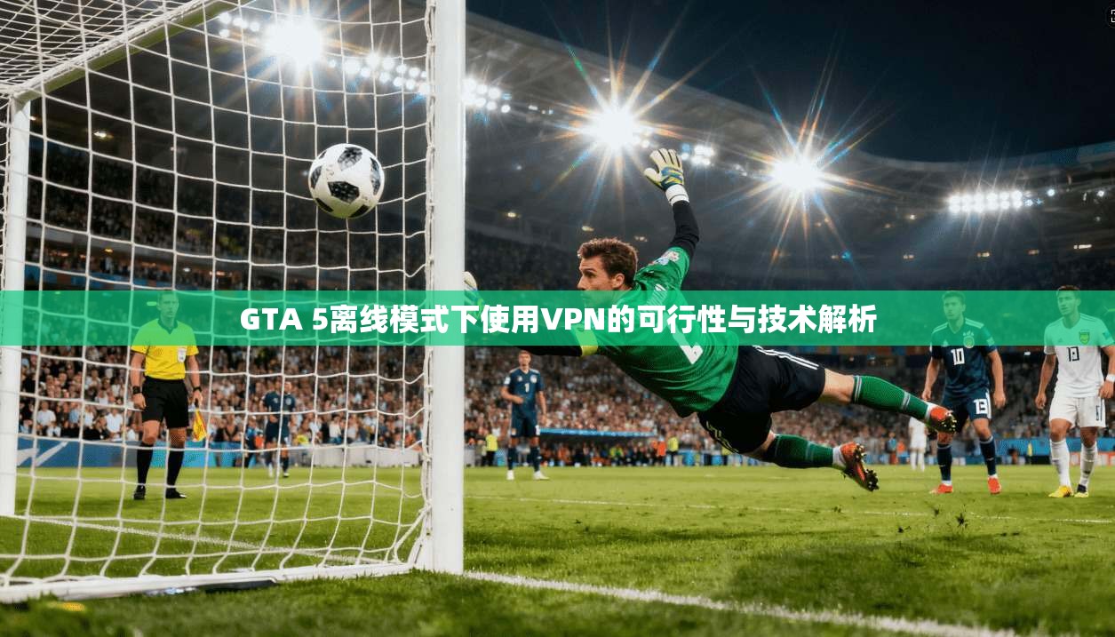 GTA 5离线模式下使用VPN的可行性与技术解析