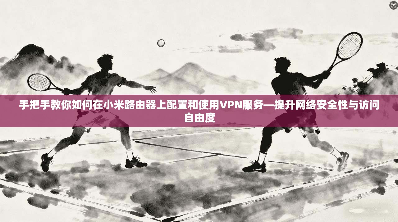 手把手教你如何在小米路由器上配置和使用VPN服务—提升网络安全性与访问自由度