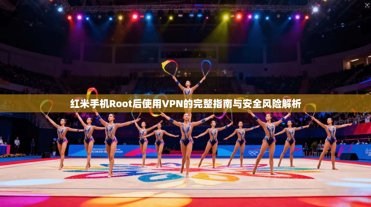 红米手机Root后使用VPN的完整指南与安全风险解析 红米手机Root后使用VPN的完整指南与安全风险解析