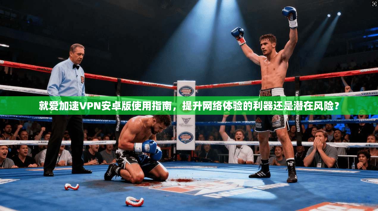 就爱加速VPN安卓版使用指南，提升网络体验的利器还是潜在风险？