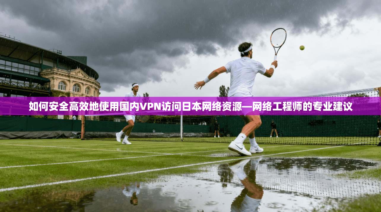 如何安全高效地使用国内VPN访问日本网络资源—网络工程师的专业建议