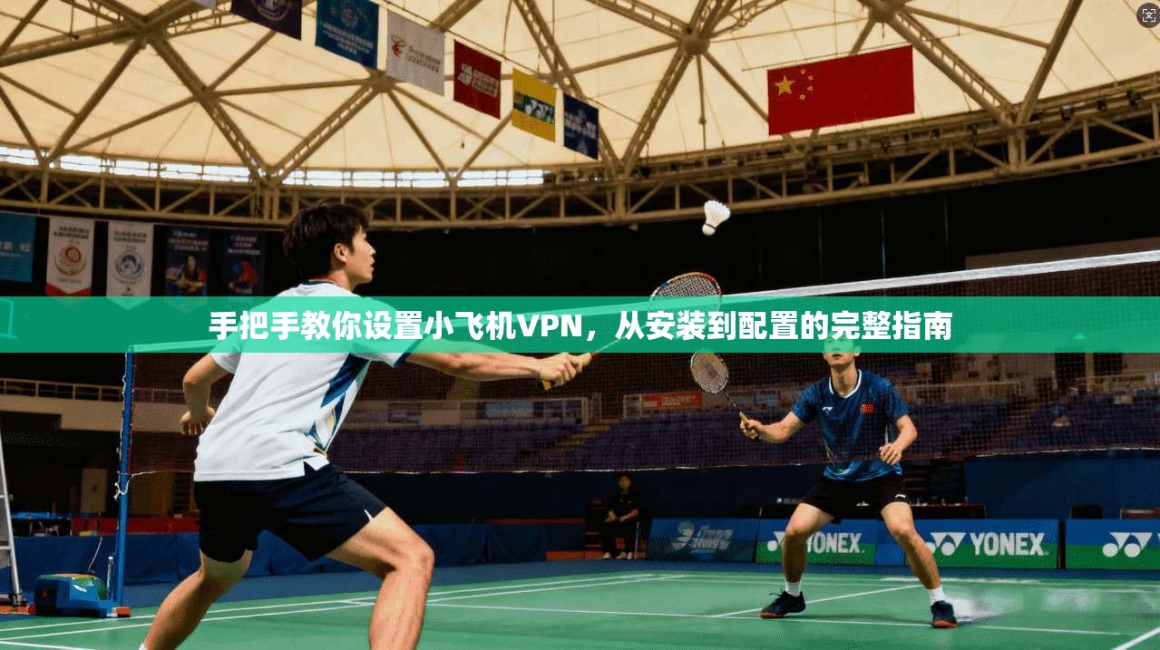 手把手教你设置小飞机VPN，从安装到配置的完整指南