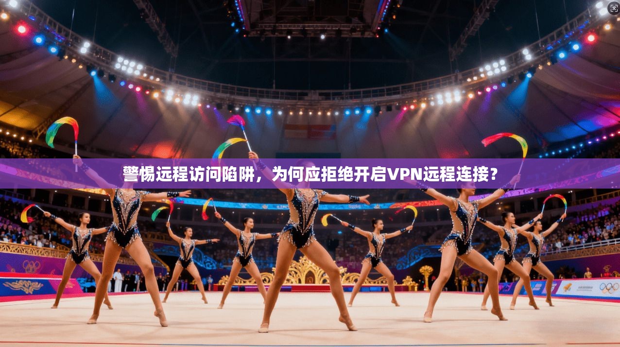 警惕远程访问陷阱,为何应拒绝开启VPN远程连接? 警惕远程访问陷阱,为何应拒绝开启VPN远程连接?