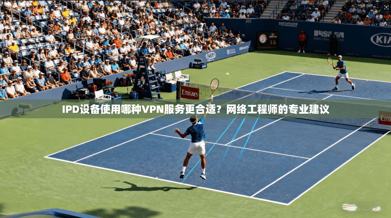 IPD设备使用哪种VPN服务更合适？网络工程师的专业建议