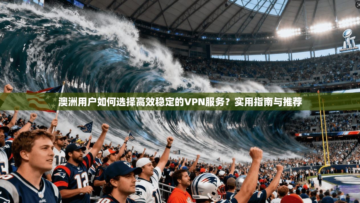 澳洲用户如何选择高效稳定的VPN服务？实用指南与推荐
