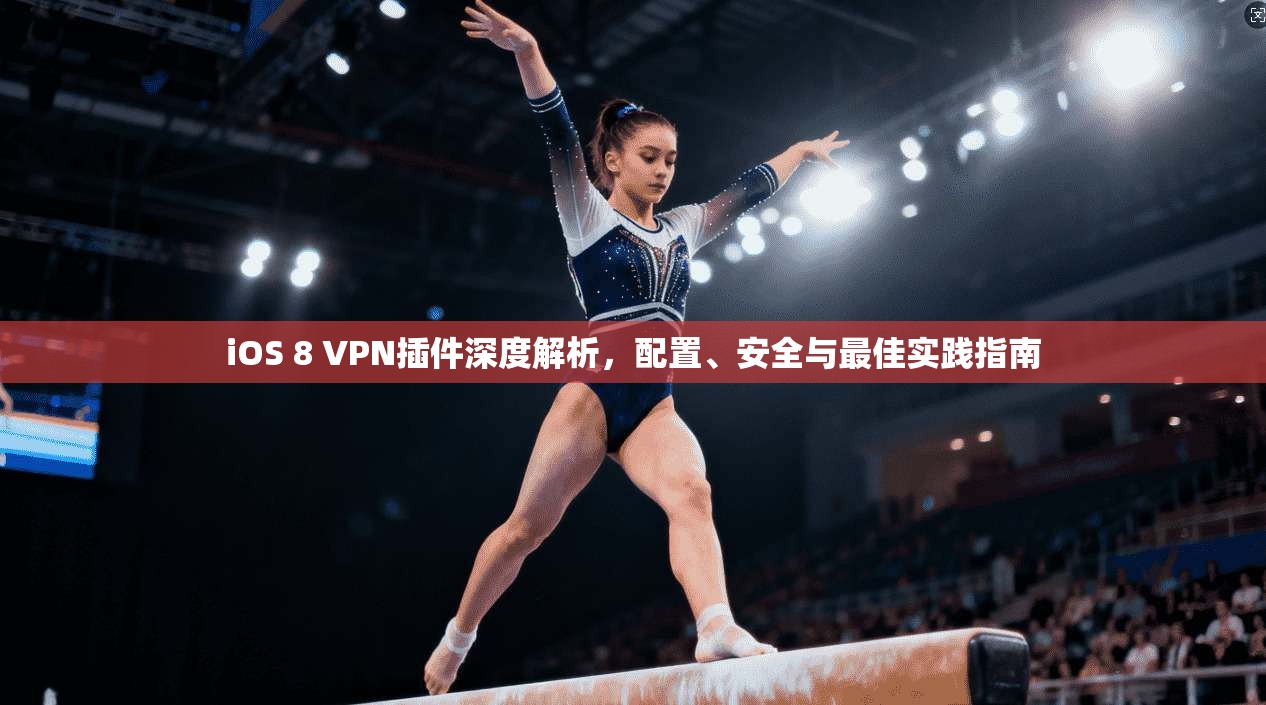 iOS 8 VPN插件深度解析,配置、安全与最佳实践指南 iOS 8 VPN插件深度解析,配置、安全与最佳实践指南