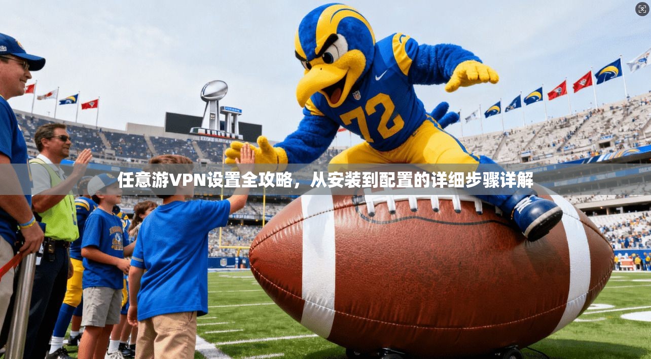 任意游VPN设置全攻略，从安装到配置的详细步骤详解
