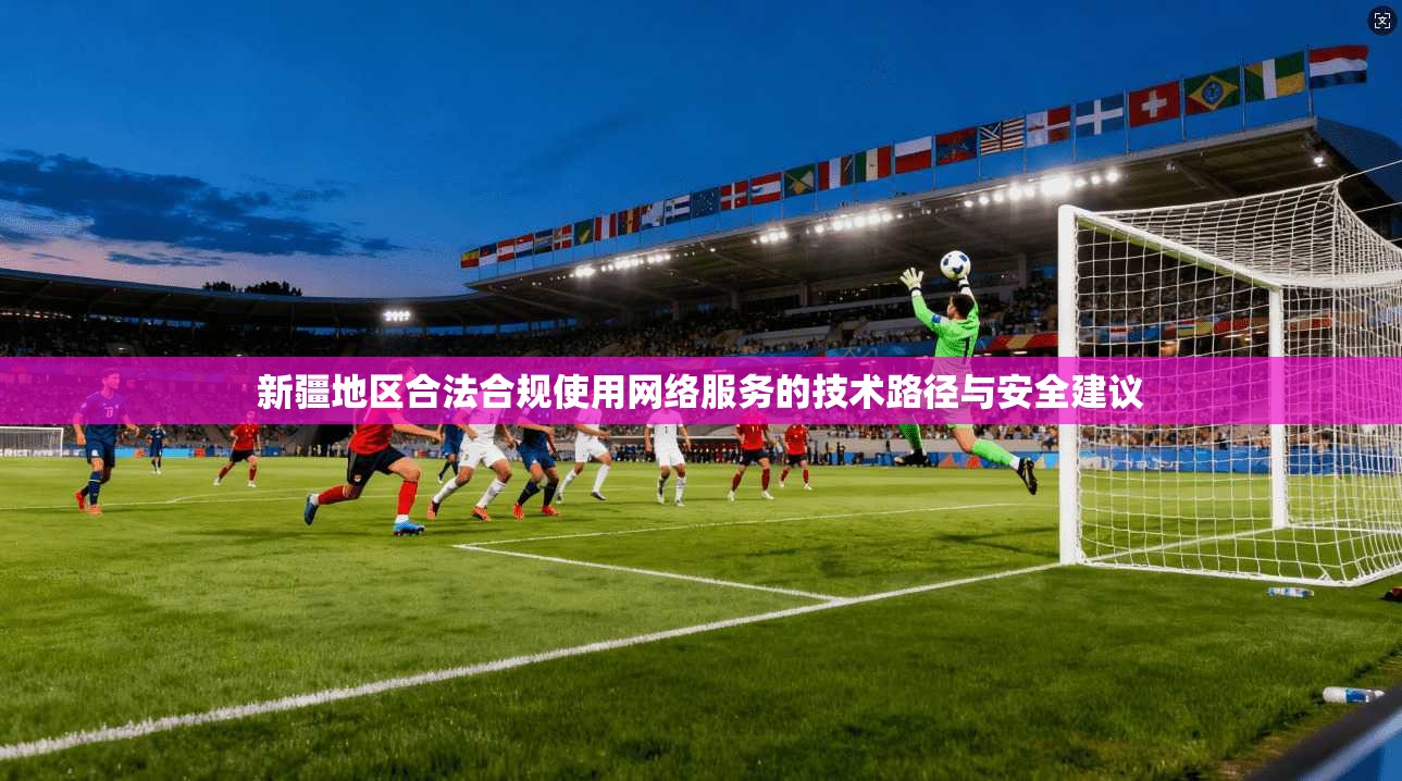 新疆地区合法合规使用网络服务的技术路径与安全建议 新疆地区合法合规使用网络服务的技术路径与安全建议