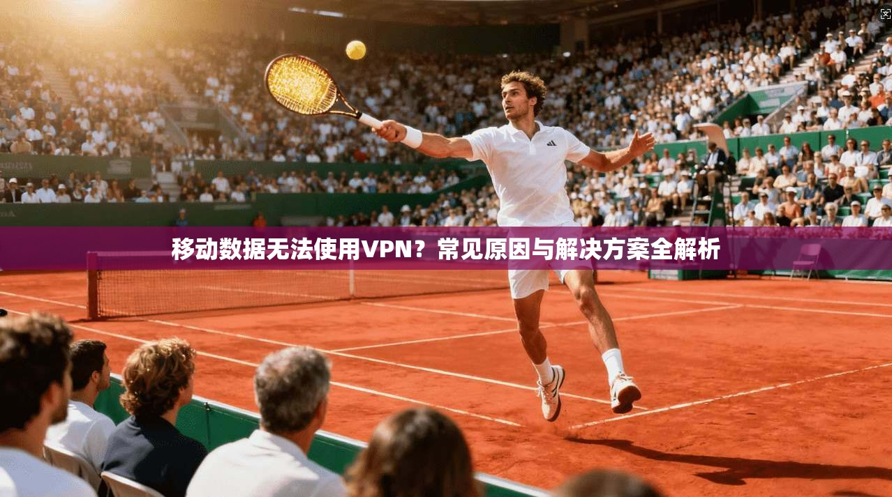 移动数据无法使用VPN？常见原因与解决方案全解析